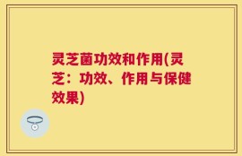灵芝菌功效和作用(灵芝：功效、作用与保健效果)