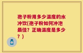 孢子粉用多少温度的水冲饮(孢子粉如何冲泡最佳？正确温度是多少？)
