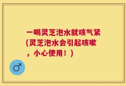 一喝灵芝泡水就咳气紧(灵芝泡水会引起咳嗽，小心使用！)