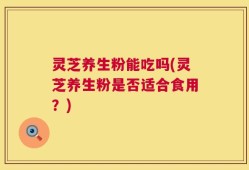 灵芝养生粉能吃吗(灵芝养生粉是否适合食用？)