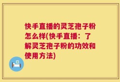 快手直播的灵芝孢子粉怎么样(快手直播：了解灵芝孢子粉的功效和使用方法)