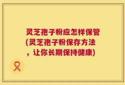 灵芝孢子粉应怎样保管(灵芝孢子粉保存方法，让你长期保持健康)