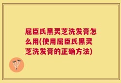 屈臣氏黑灵芝洗发膏怎么用(使用屈臣氏黑灵芝洗发膏的正确方法)