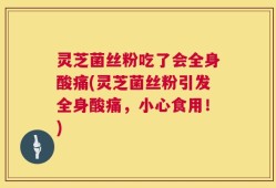 灵芝菌丝粉吃了会全身酸痛(灵芝菌丝粉引发全身酸痛，小心食用！)