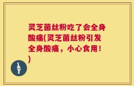 灵芝菌丝粉吃了会全身酸痛(灵芝菌丝粉引发全身酸痛，小心食用！)