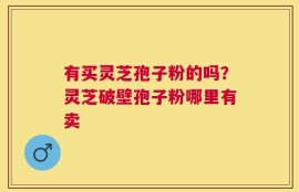 有买灵芝孢子粉的吗？灵芝破壁孢子粉哪里有卖