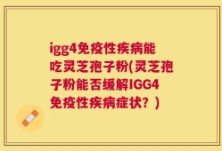 igg4免疫性疾病能吃灵芝孢子粉(灵芝孢子粉能否缓解IGG4免疫性疾病症状？)