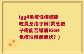 igg4免疫性疾病能吃灵芝孢子粉(灵芝孢子粉能否缓解IGG4免疫性疾病症状？)