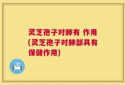 灵芝孢子对肺有 作用(灵芝孢子对肺部具有保健作用)