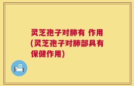 灵芝孢子对肺有 作用(灵芝孢子对肺部具有保健作用)