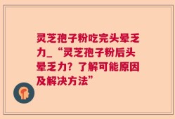 灵芝孢子粉吃完头晕乏力_“灵芝孢子粉后头晕乏力？了解可能原因及解决方法”