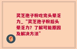 灵芝孢子粉吃完头晕乏力_“灵芝孢子粉后头晕乏力？了解可能原因及解决方法”