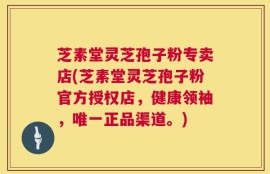 芝素堂灵芝孢子粉专卖店(芝素堂灵芝孢子粉官方授权店，健康领袖，唯一正品渠道。)