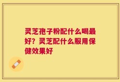 灵芝孢子粉配什么喝最好？灵芝配什么服用保健效果好