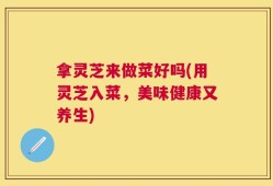 拿灵芝来做菜好吗(用灵芝入菜，美味健康又养生)
