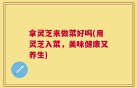 拿灵芝来做菜好吗(用灵芝入菜，美味健康又养生)