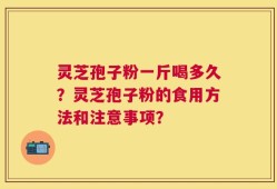 灵芝孢子粉一斤喝多久？灵芝孢子粉的食用方法和注意事项？