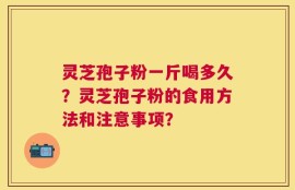 灵芝孢子粉一斤喝多久？灵芝孢子粉的食用方法和注意事项？