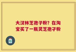 大汉林芝孢子粉？在淘宝买了一瓶灵芝孢孑粉