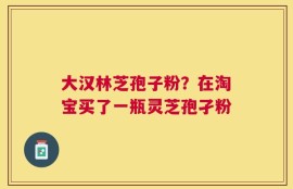 大汉林芝孢子粉？在淘宝买了一瓶灵芝孢孑粉
