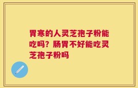 胃寒的人灵芝孢子粉能吃吗？肠胃不好能吃灵芝孢子粉吗