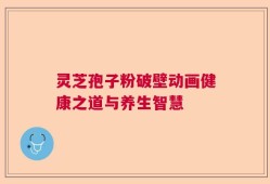 灵芝孢子粉破壁动画健康之道与养生智慧