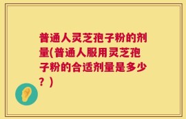 普通人灵芝孢子粉的剂量(普通人服用灵芝孢子粉的合适剂量是多少？)