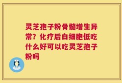 灵芝孢子粉骨髓增生异常？化疗后白细胞低吃什么好可以吃灵芝孢子粉吗