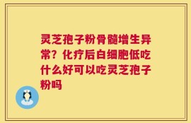 灵芝孢子粉骨髓增生异常？化疗后白细胞低吃什么好可以吃灵芝孢子粉吗