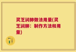 灵芝润肺做法用量(灵芝润肺：制作方法和用量)