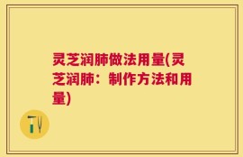 灵芝润肺做法用量(灵芝润肺：制作方法和用量)