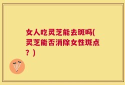 女人吃灵芝能去斑吗(灵芝能否消除女性斑点？)