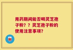 用药期间能否喝灵芝孢子粉？？灵芝孢子粉的使用注意事项？
