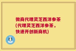 微商代理灵芝西洋参茶(代理灵芝西洋参茶，快速开创新商机)