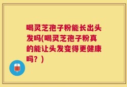 喝灵芝孢子粉能长出头发吗(喝灵芝孢子粉真的能让头发变得更健康吗？)