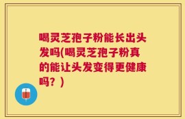 喝灵芝孢子粉能长出头发吗(喝灵芝孢子粉真的能让头发变得更健康吗？)