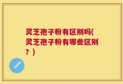 灵芝孢子粉有区别吗(灵芝孢子粉有哪些区别？)