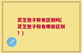 灵芝孢子粉有区别吗(灵芝孢子粉有哪些区别？)