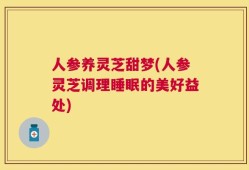 人参养灵芝甜梦(人参灵芝调理睡眠的美好益处)
