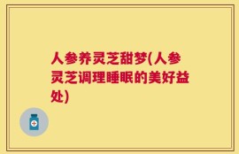 人参养灵芝甜梦(人参灵芝调理睡眠的美好益处)