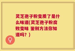 灵芝孢子粉变质了是什么味道(灵芝孢子粉腐败变味 鉴别方法你知道吗？)