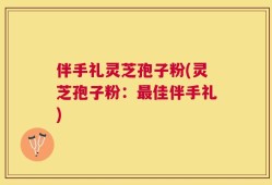 伴手礼灵芝孢子粉(灵芝孢子粉：最佳伴手礼)
