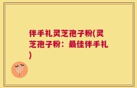 伴手礼灵芝孢子粉(灵芝孢子粉：最佳伴手礼)