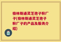 格林斯通灵芝孢子粉厂子(格林斯通灵芝孢子粉厂子的产品及服务介绍)
