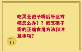 吃灵芝孢子粉后肝区疼痛怎么办？？灵芝孢子粉的正确食用方法和注意事项？