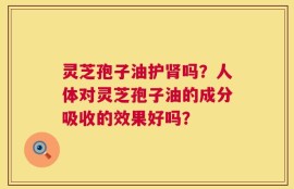 灵芝孢子油护肾吗？人体对灵芝孢子油的成分吸收的效果好吗？