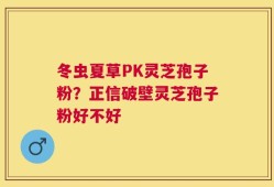 冬虫夏草PK灵芝孢子粉？正信破壁灵芝孢子粉好不好