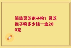 简装灵芝孢子粉？灵芝孢子粉多少钱一盒200克