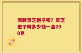 简装灵芝孢子粉？灵芝孢子粉多少钱一盒200克