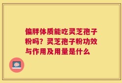 偏胖体质能吃灵芝孢子粉吗？灵芝孢子粉功效与作用及用量是什么